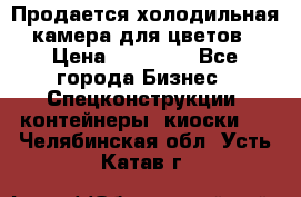 Продается холодильная камера для цветов › Цена ­ 50 000 - Все города Бизнес » Спецконструкции, контейнеры, киоски   . Челябинская обл.,Усть-Катав г.